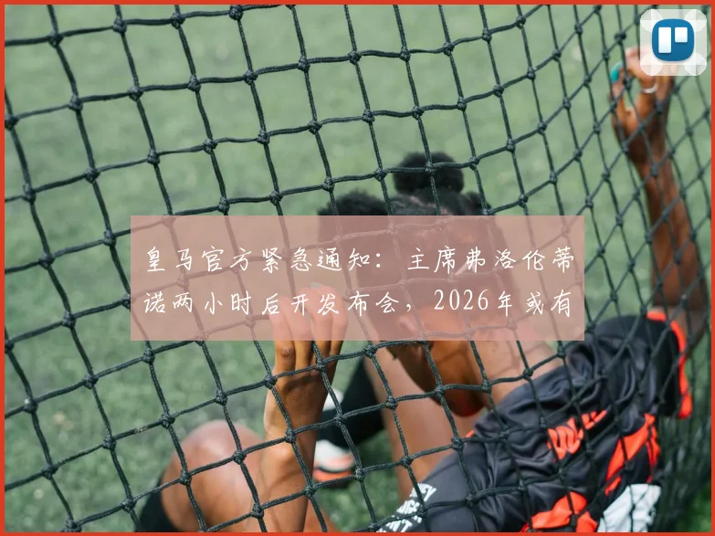 皇马官方紧急通知：主席弗洛伦蒂诺两小时后开发布会，2026年或有重大计划宣布