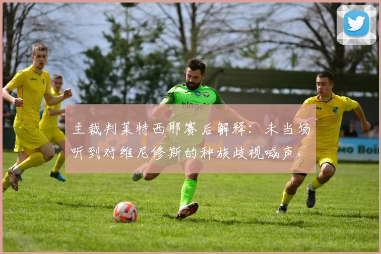 主裁判莱特西耶赛后解释：未当场听到对维尼修斯的种族歧视喊声，因此未出示红牌，裁判视角引热议