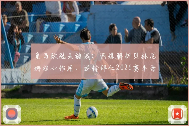 皇马欧冠关键战：西媒解析贝林厄姆核心作用，逆转拜仁2026赛季晋级之路看他表现