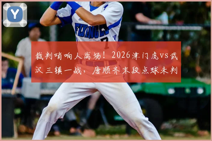裁判哨响人离场!2026津门虎vs武汉三镇一战,唐顺齐末段点球未判引巨大争议