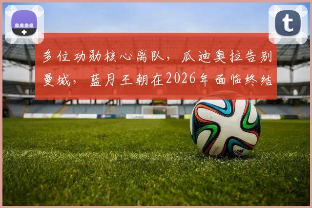 多位功勋核心离队，瓜迪奥拉告别曼城，蓝月王朝在2026年面临终结危机？