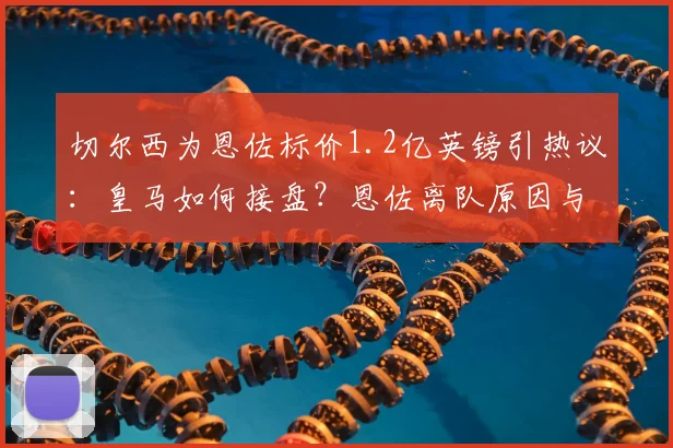 切尔西为恩佐标价1.2亿英镑引热议:皇马如何接盘?恩佐离队原因与转会可行性分析