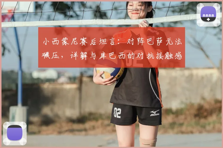 小西蒙尼赛后坦言：对阵巴萨无法碾压，详解与库巴西的对抗接触感受，2026年西甲焦点战回顾