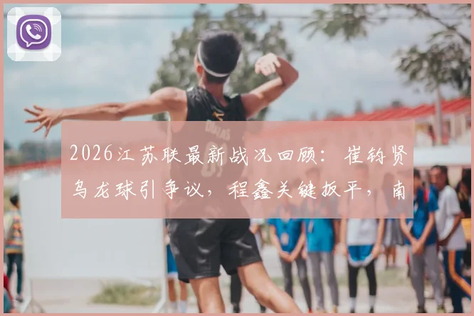 2026江苏联最新战况回顾：崔钧贤乌龙球引争议，程鑫关键扳平，南通队1-1战平扬州队全场比赛分析