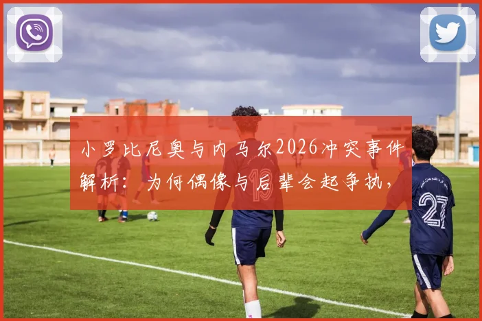 小罗比尼奥与内马尔2026冲突事件解析：为何偶像与后辈会起争执，内马尔道歉背后细节全披露