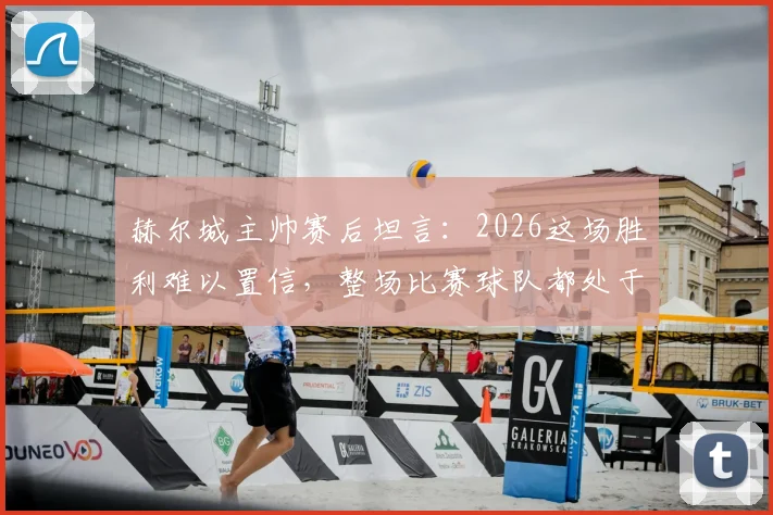 赫尔城主帅赛后坦言：2026这场胜利难以置信，整场比赛球队都处于煎熬状态