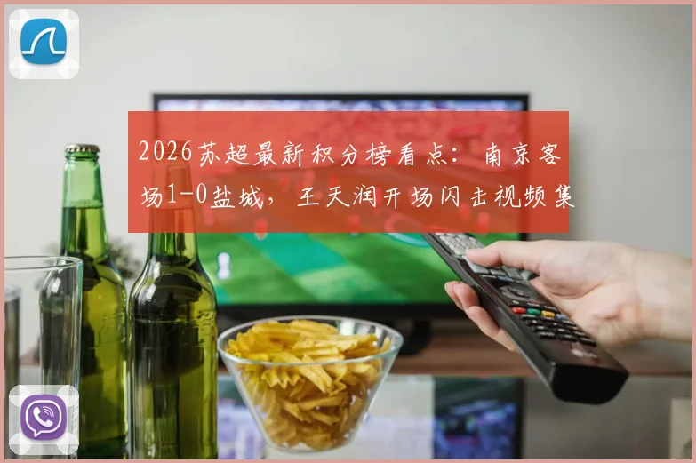 2026苏超最新积分榜看点：南京客场1-0盐城，王天润开场闪击视频集锦与赛程直播指南