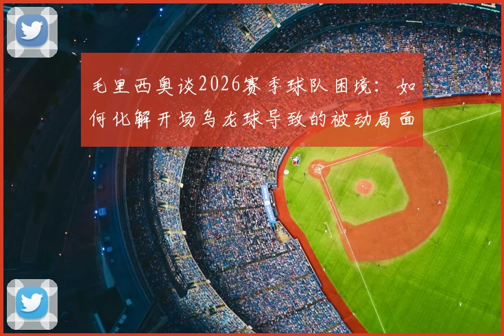 毛里西奥谈2026赛季球队困境：如何化解开场乌龙球导致的被动局面，实现后续赛事逆袭