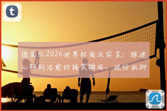 德国队2026世界杯淘汰实录：球迷心碎到治愈的搞笑瞬间，这份抗抑郁礼包为你挑好了