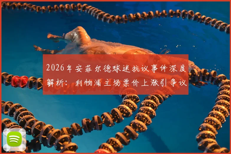 2026年安菲尔德球迷抗议事件深度解析：利物浦主场票价上涨引争议，球迷灵魂保卫战震动英超