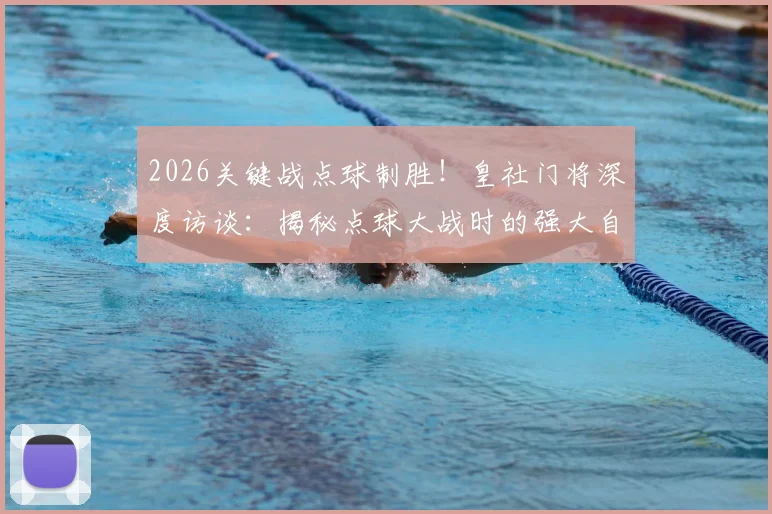 2026关键战点球制胜！皇社门将深度访谈：揭秘点球大战时的强大自信与赛后真实心境