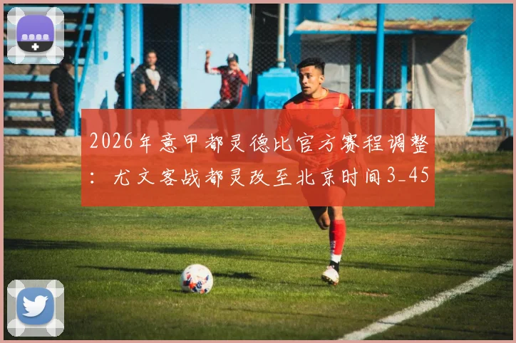 2026年意甲都灵德比官方赛程调整：尤文客战都灵改至北京时间3_45开球，球迷观赛指南出炉