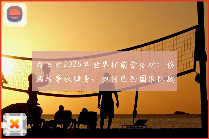 内马尔2026年世界杯前景分析：伤病与争议缠身，为何巴西国家队战术仍仰仗其核心作用？