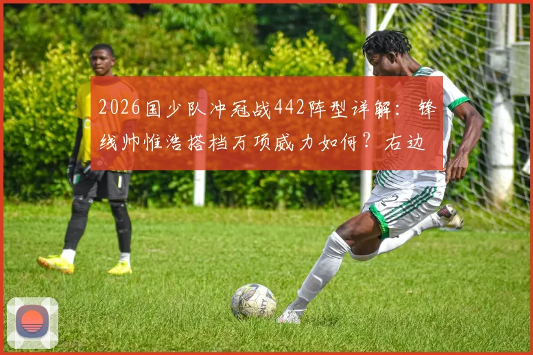 2026国少队冲冠战442阵型详解：锋线帅惟浩搭档万项威力如何？右边锋邝兆镭担任什么角色？