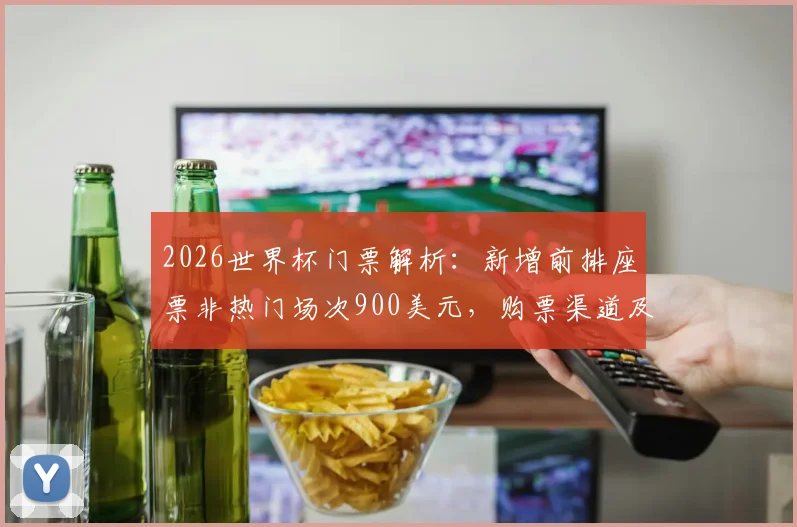 2026世界杯门票解析:新增前排座票非热门场次900美元,购票渠道及价格对比指南