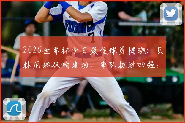 2026世界杯今日最佳球员揭晓：贝林厄姆双响建功，率队挺进四强，详解其关键表现与评选内幕