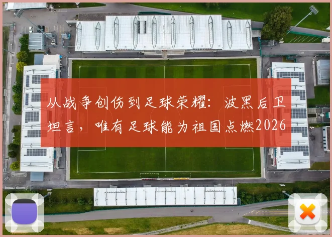 从战争创伤到足球荣耀:波黑后卫坦言,唯有足球能为祖国点燃2026年的希望之火
