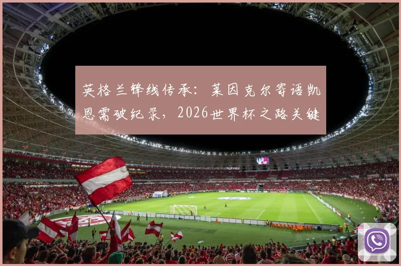 英格兰锋线传承:莱因克尔寄语凯恩需破纪录,2026世界杯之路关键在此