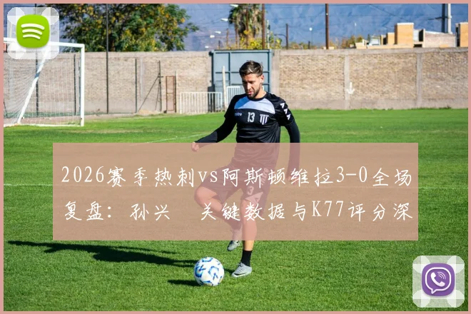 2026赛季热刺vs阿斯顿维拉3-0全场复盘:孙兴慜关键数据与K77评分深度解析,附球员评分查询指南