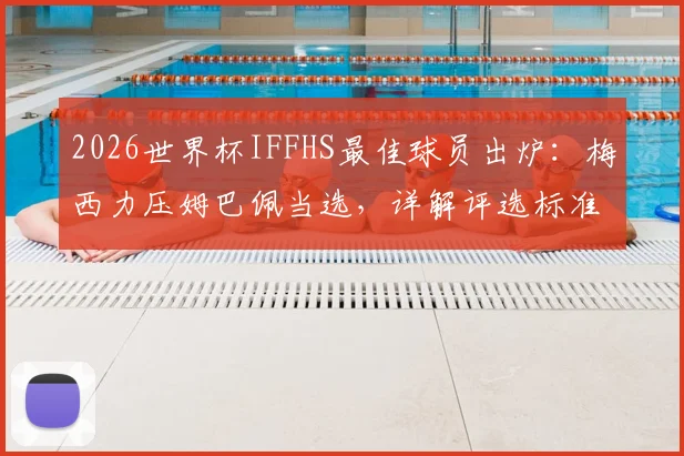 2026世界杯IFFHS最佳球员出炉：梅西力压姆巴佩当选，详解评选标准与淘汰赛统治级数据