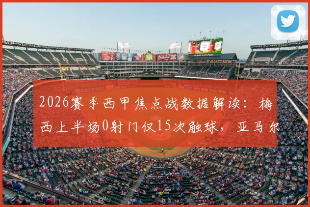 2026赛季西甲焦点战数据解读：梅西上半场0射门仅15次触球，亚马尔26次触球却10次丢失球权