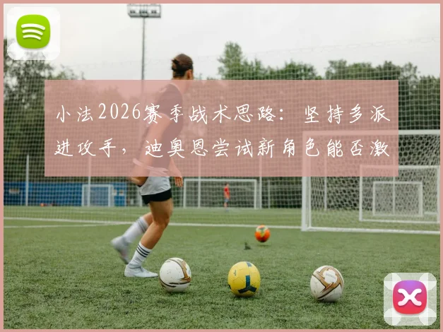 小法2026赛季战术思路：坚持多派进攻手，迪奥恩尝试新角色能否激活全队？