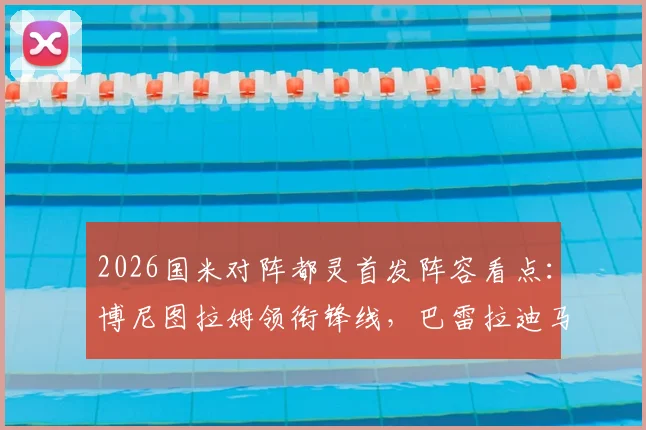 2026国米对阵都灵首发阵容看点：博尼图拉姆领衔锋线，巴雷拉迪马尔科关键作用解析