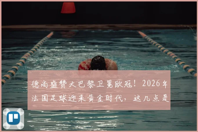 德尚盛赞大巴黎卫冕欧冠！2026年法国足球迎来黄金时代，这几点是关键