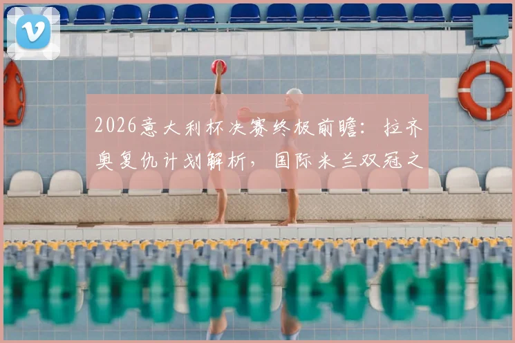 2026意大利杯决赛终极前瞻：拉齐奥复仇计划解析，国际米兰双冠之路能否被阻断？