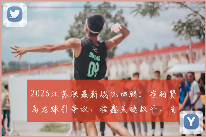2026江苏联最新战况回顾：崔钧贤乌龙球引争议，程鑫关键扳平，南通队1-1战平扬州队全场比赛分析