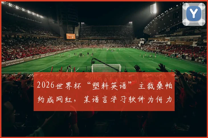 2026世界杯“塑料英语”主裁桑帕约成网红,某语言学习软件为何力邀其代言?