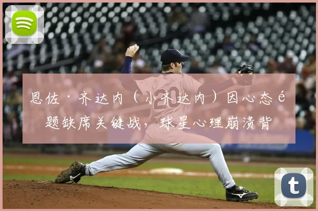 恩佐·齐达内（小齐达内）因心态问题缺席关键战，球星心理崩溃背后：2026运动员心理健康成焦点