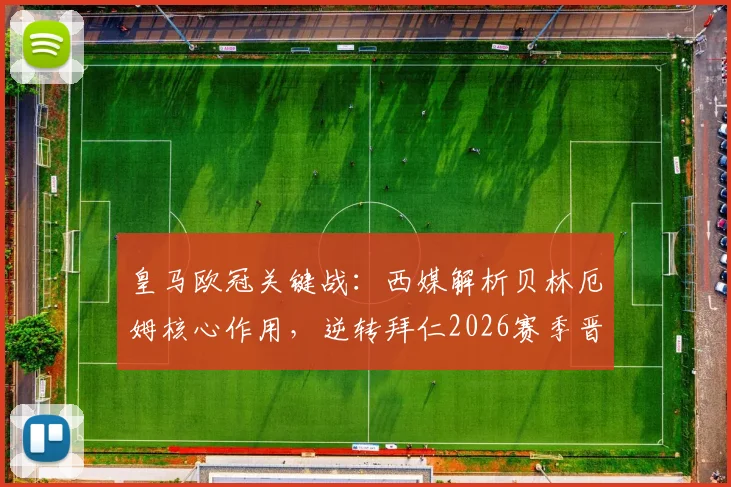 皇马欧冠关键战:西媒解析贝林厄姆核心作用,逆转拜仁2026赛季晋级之路看他表现