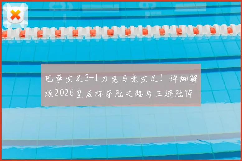 巴萨女足3-1力克马竞女足！详细解读2026皇后杯夺冠之路与三连冠阵容核心