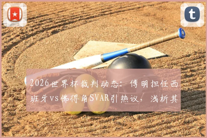 2026世界杯裁判动态：傅明担任西班牙vs佛得角SVAR引热议，浅析其第二次执法关键点与视频助理裁判流程