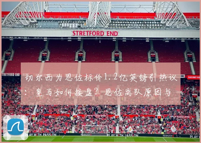 切尔西为恩佐标价1.2亿英镑引热议：皇马如何接盘？恩佐离队原因与转会可行性分析