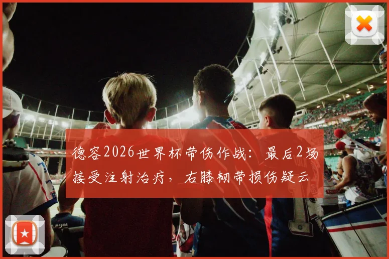 德容2026世界杯带伤作战：最后2场接受注射治疗，右膝韧带损伤疑云与球员健康风险深度剖析