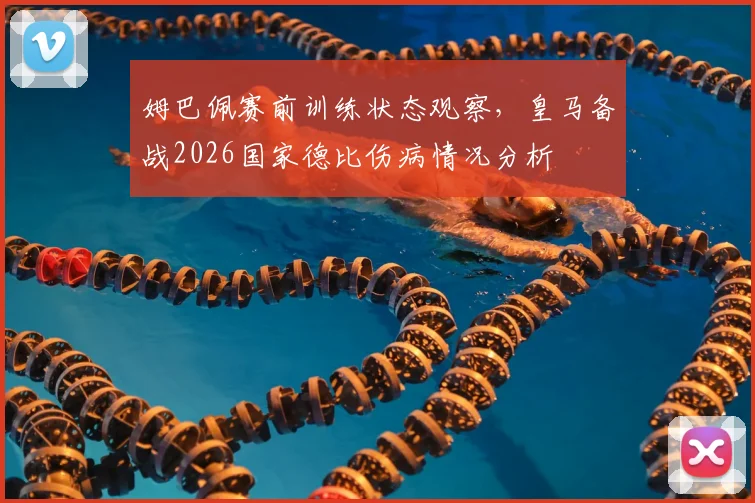 姆巴佩赛前训练状态观察，皇马备战2026国家德比伤病情况分析