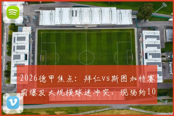 2026德甲焦点：拜仁vs斯图加特赛前爆发大规模球迷冲突，现场约100人被警方拘留，冲突背后原因详解