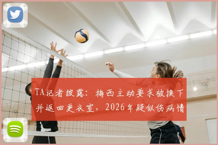 TA记者披露：梅西主动要求被换下并返回更衣室，2026年疑似伤病情况分析与后续影响
