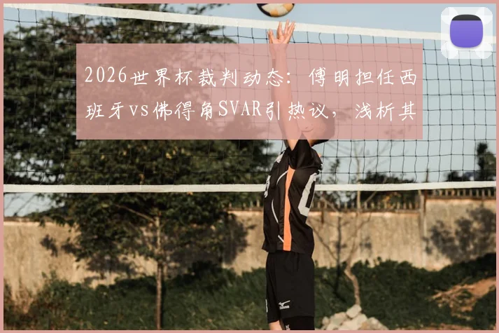 2026世界杯裁判动态：傅明担任西班牙vs佛得角SVAR引热议，浅析其第二次执法关键点与视频助理裁判流程