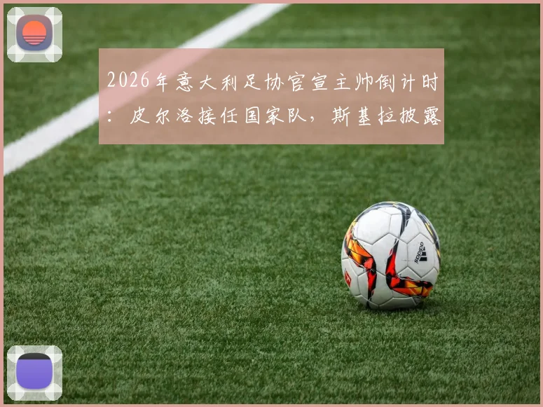2026年意大利足协官宣主帅倒计时：皮尔洛接任国家队，斯基拉披露下周二关键日程