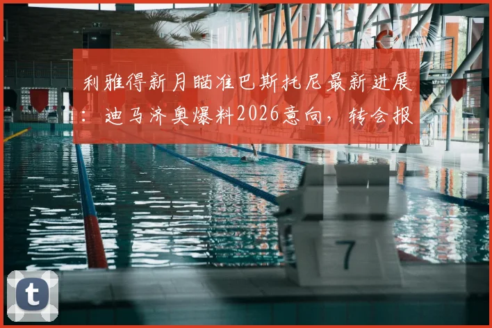 利雅得新月瞄准巴斯托尼最新进展：迪马济奥爆料2026意向，转会报价与国米后卫动态分析