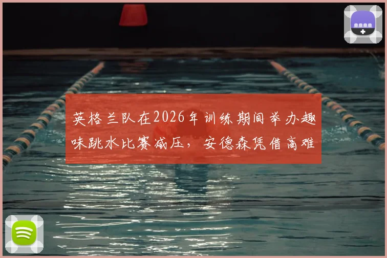 英格兰队在2026年训练期间举办趣味跳水比赛减压，安德森凭借高难度“双空翻”动作夺得冠军，队伍备战新思路引热议