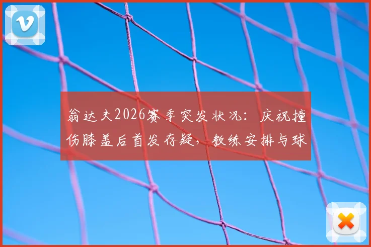 翁达夫2026赛季突发状况：庆祝撞伤膝盖后首发存疑，教练安排与球员恢复进展追踪