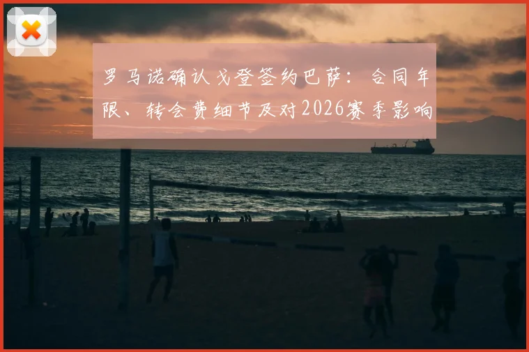 罗马诺确认戈登签约巴萨：合同年限、转会费细节及对2026赛季影响解析
