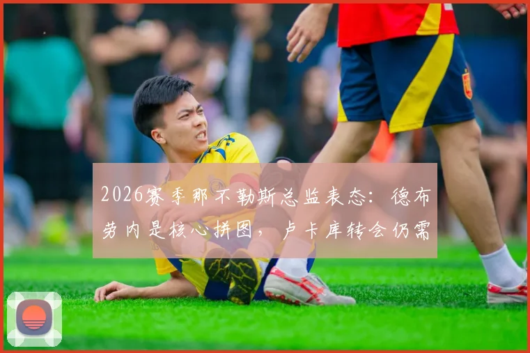 2026赛季那不勒斯总监表态：德布劳内是核心拼图，卢卡库转会仍需谨慎评估