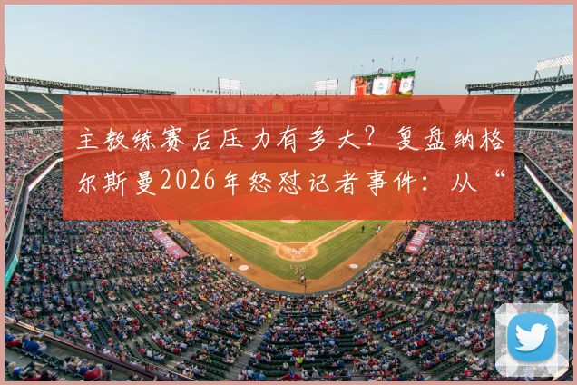 主教练赛后压力有多大?复盘纳格尔斯曼2026年怒怼记者事件:从“我说了三遍了”看教练媒体攻防战