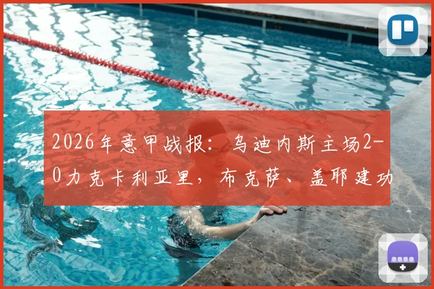 2026年意甲战报：乌迪内斯主场2-0力克卡利亚里，布克萨、盖耶建功，保级大战关键三分到手（附赛后分析及最新积分榜）