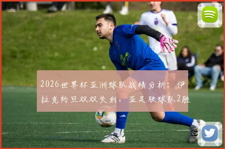 2026世界杯亚洲球队战绩分析：伊拉克约旦双双失利，亚足联球队2胜4平2负背后有何深意？